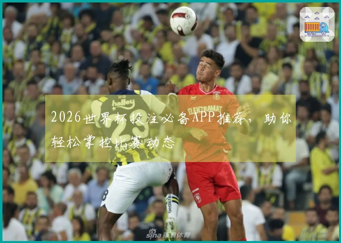 2026世界杯投注必备APP推荐，助你轻松掌控比赛动态