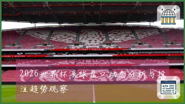 2026世界杯滚球盘口动态分析与投注趋势观察