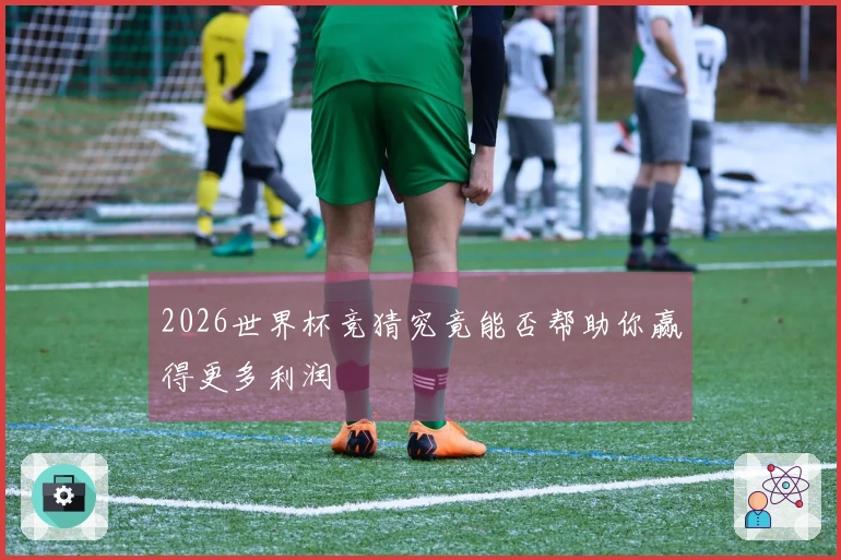 2026世界杯竞猜究竟能否帮助你赢得更多利润