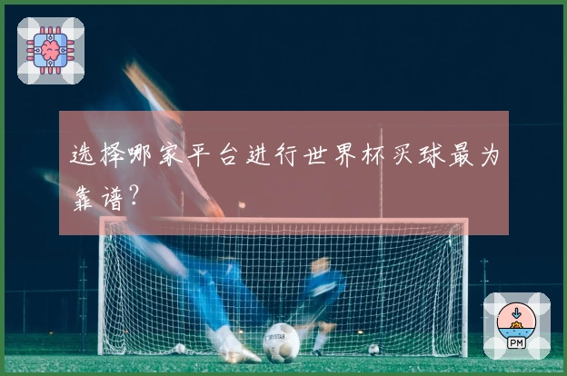 选择哪家平台进行世界杯买球最为靠谱？