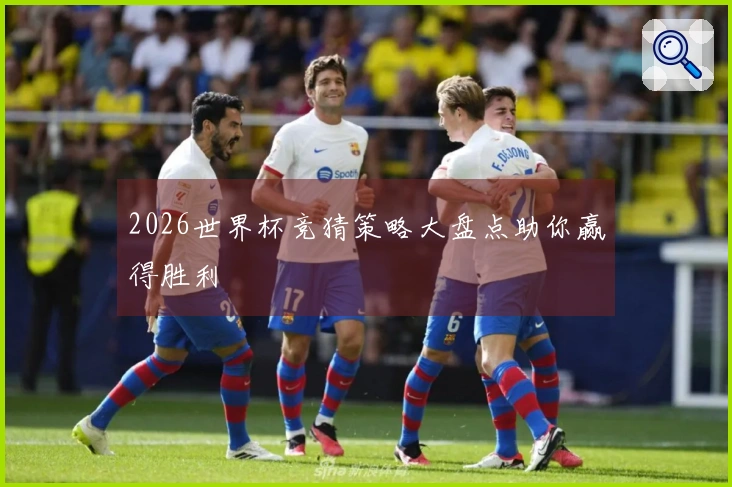 2026世界杯竞猜策略大盘点助你赢得胜利