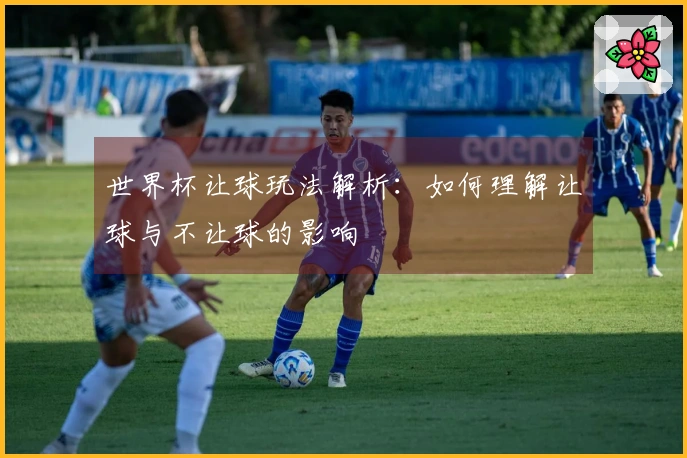 世界杯让球玩法解析：如何理解让球与不让球的影响