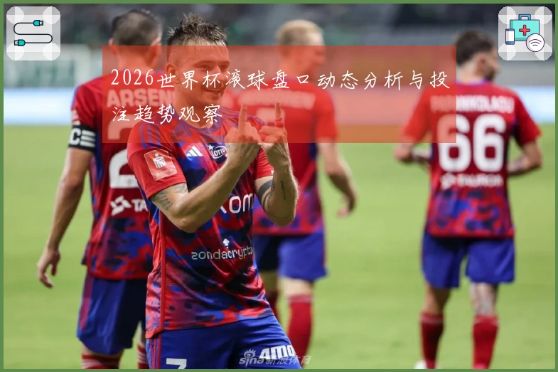 2026世界杯滚球盘口动态分析与投注趋势观察