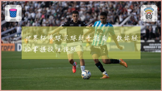 世界杯滚球买球新手指南，教你轻松掌握投注技巧