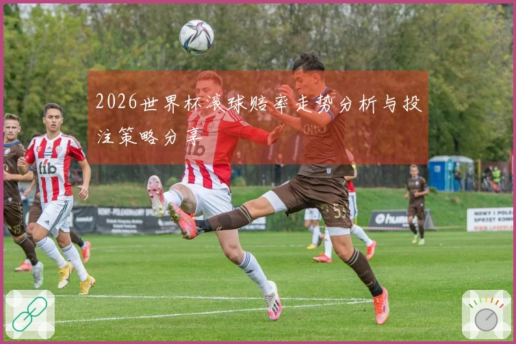 2026世界杯滚球赔率走势分析与投注策略分享