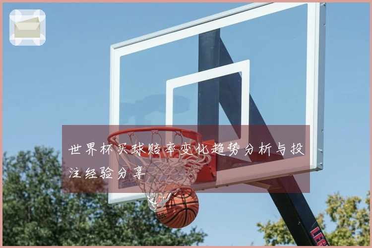 世界杯买球赔率变化趋势分析与投注经验分享